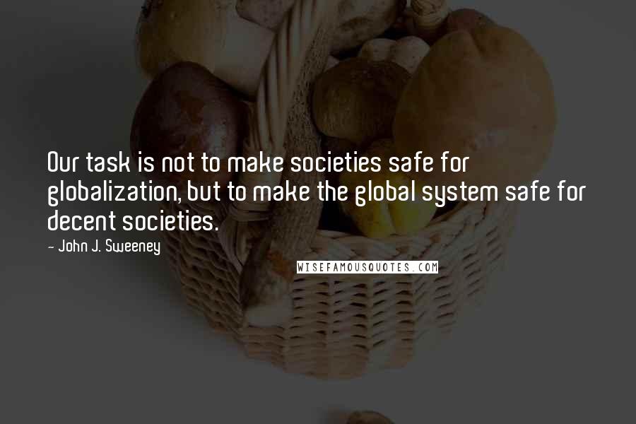 John J. Sweeney Quotes: Our task is not to make societies safe for globalization, but to make the global system safe for decent societies.
