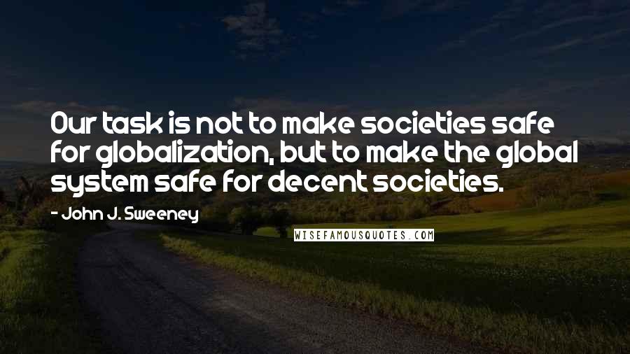 John J. Sweeney Quotes: Our task is not to make societies safe for globalization, but to make the global system safe for decent societies.