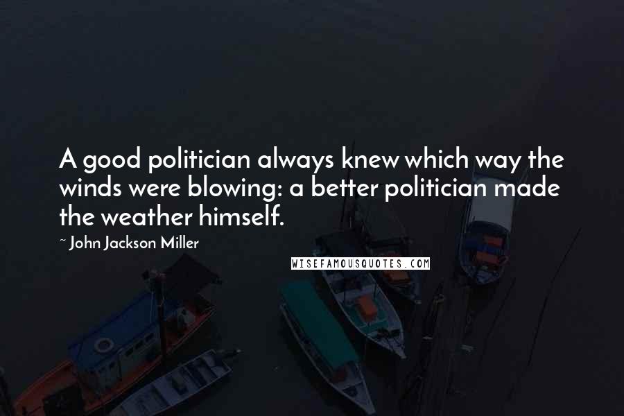 John Jackson Miller Quotes: A good politician always knew which way the winds were blowing: a better politician made the weather himself.