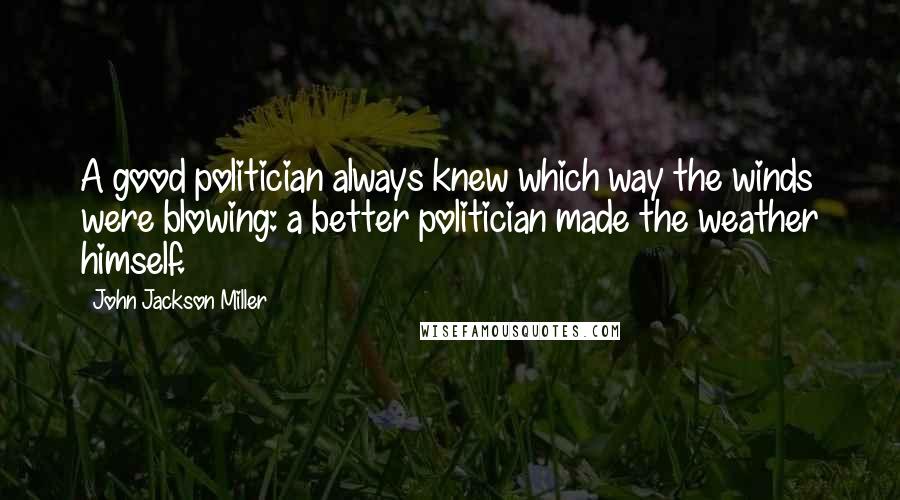 John Jackson Miller Quotes: A good politician always knew which way the winds were blowing: a better politician made the weather himself.