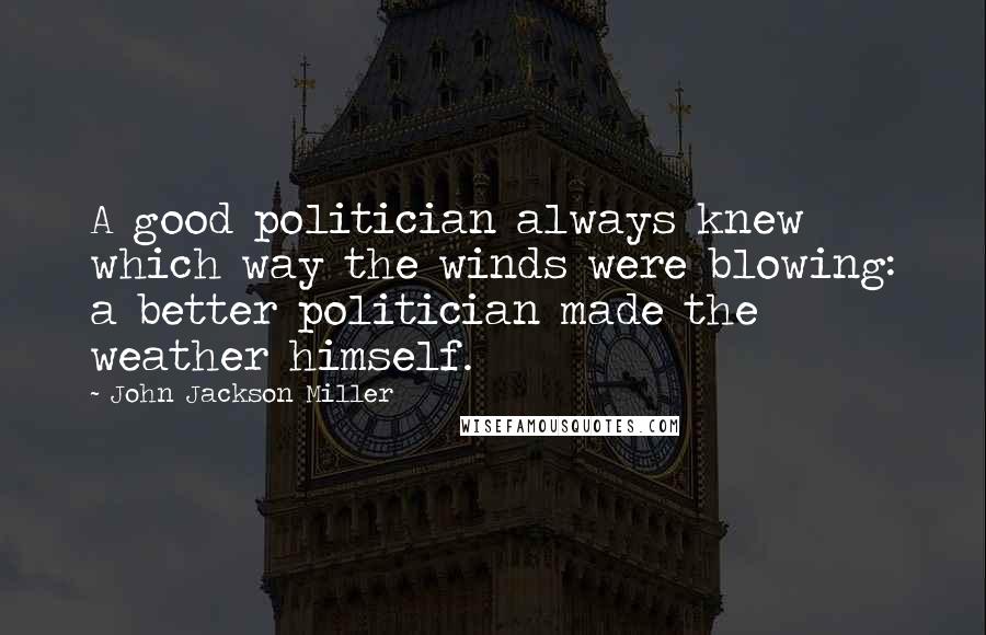 John Jackson Miller Quotes: A good politician always knew which way the winds were blowing: a better politician made the weather himself.