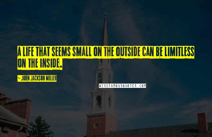 John Jackson Miller Quotes: A life that seems small on the outside can be limitless on the inside.