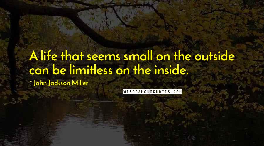 John Jackson Miller Quotes: A life that seems small on the outside can be limitless on the inside.