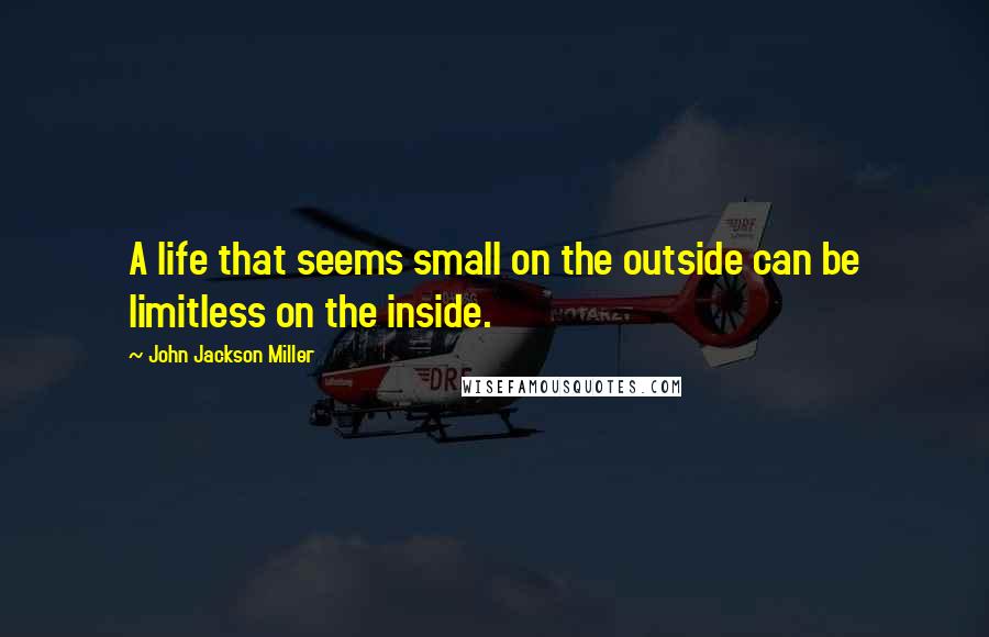 John Jackson Miller Quotes: A life that seems small on the outside can be limitless on the inside.