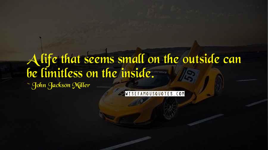 John Jackson Miller Quotes: A life that seems small on the outside can be limitless on the inside.