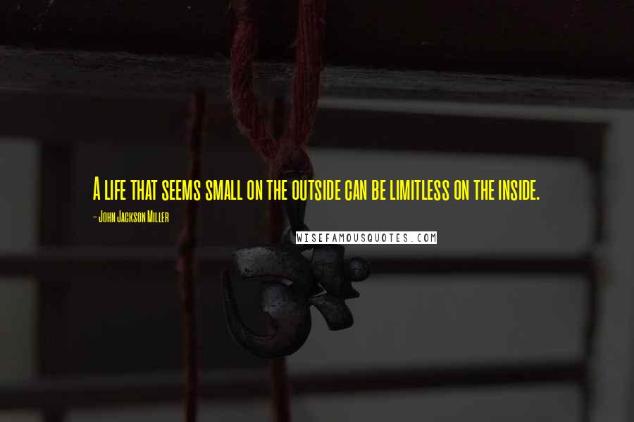 John Jackson Miller Quotes: A life that seems small on the outside can be limitless on the inside.