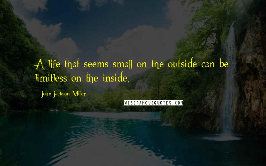 John Jackson Miller Quotes: A life that seems small on the outside can be limitless on the inside.