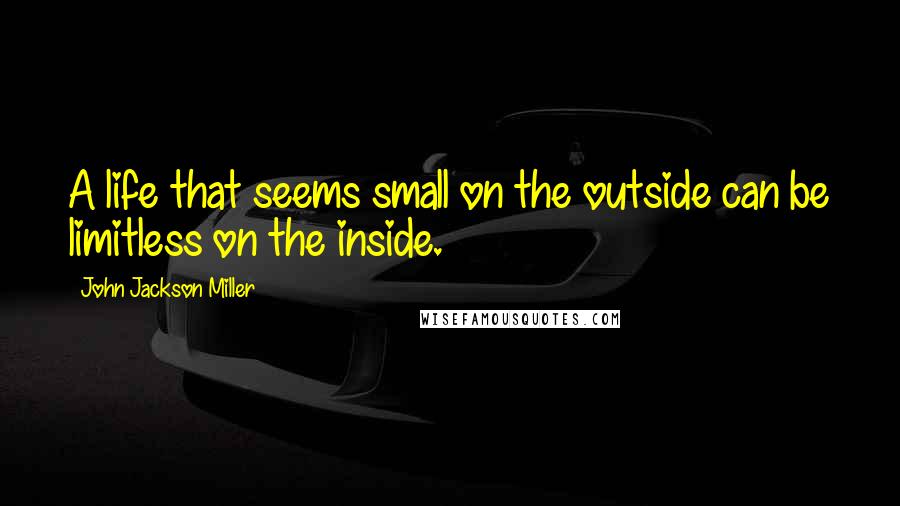 John Jackson Miller Quotes: A life that seems small on the outside can be limitless on the inside.