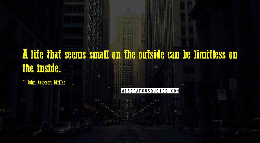 John Jackson Miller Quotes: A life that seems small on the outside can be limitless on the inside.