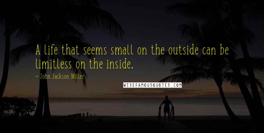 John Jackson Miller Quotes: A life that seems small on the outside can be limitless on the inside.