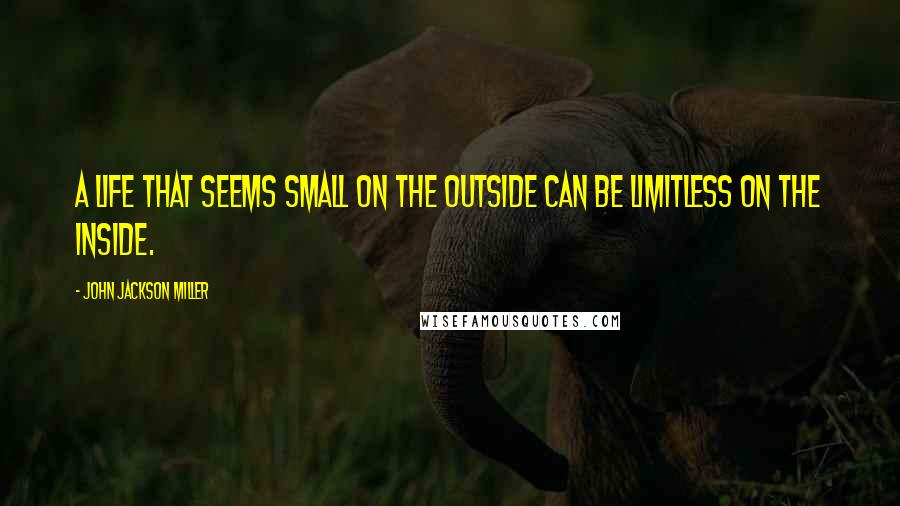 John Jackson Miller Quotes: A life that seems small on the outside can be limitless on the inside.