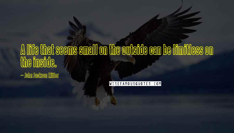 John Jackson Miller Quotes: A life that seems small on the outside can be limitless on the inside.