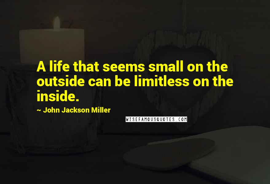 John Jackson Miller Quotes: A life that seems small on the outside can be limitless on the inside.