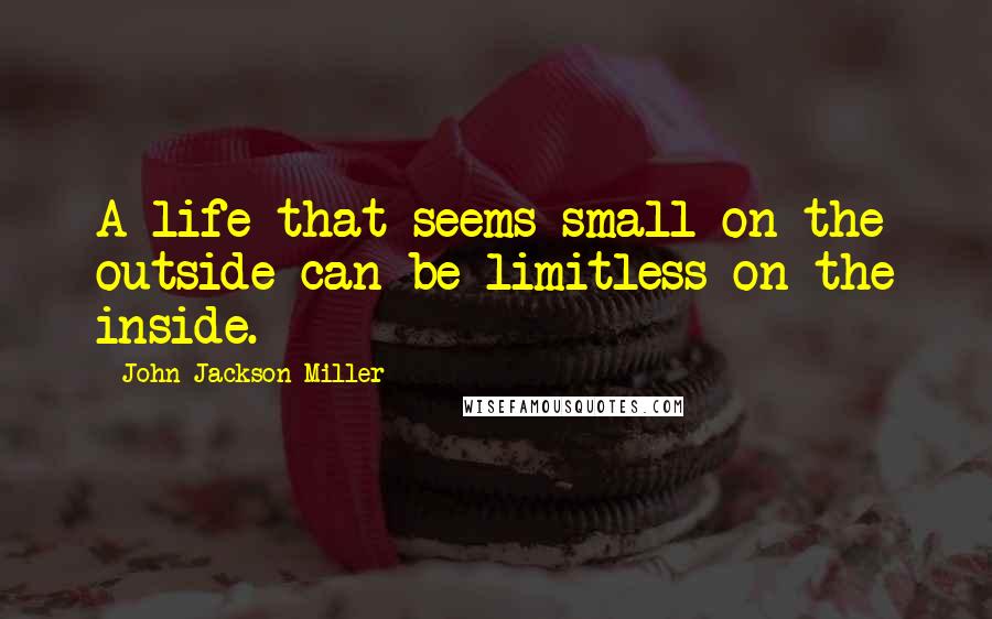 John Jackson Miller Quotes: A life that seems small on the outside can be limitless on the inside.