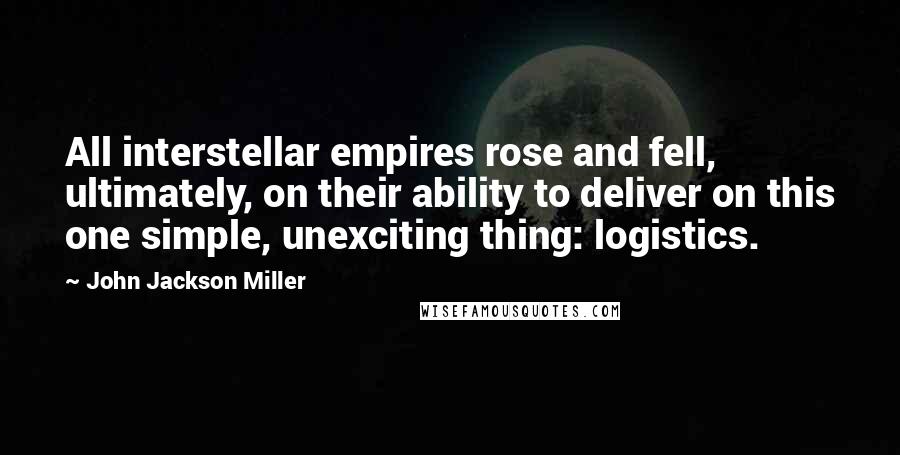 John Jackson Miller Quotes: All interstellar empires rose and fell, ultimately, on their ability to deliver on this one simple, unexciting thing: logistics.