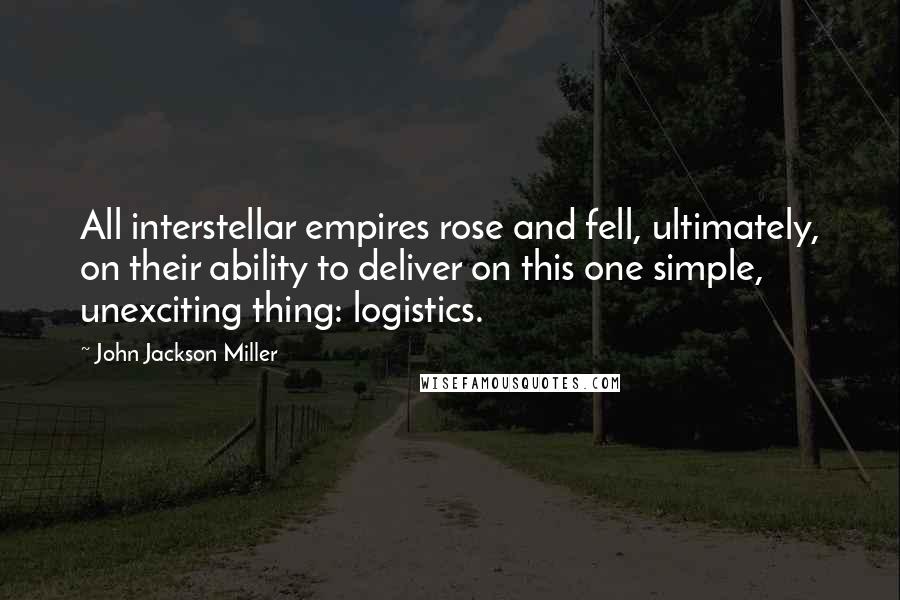 John Jackson Miller Quotes: All interstellar empires rose and fell, ultimately, on their ability to deliver on this one simple, unexciting thing: logistics.