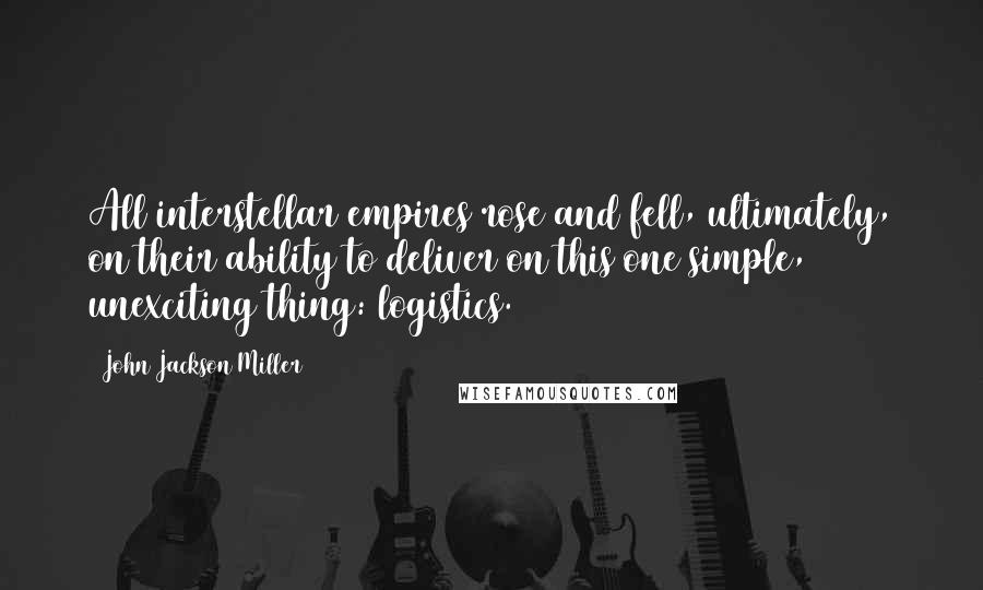 John Jackson Miller Quotes: All interstellar empires rose and fell, ultimately, on their ability to deliver on this one simple, unexciting thing: logistics.
