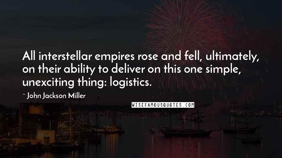 John Jackson Miller Quotes: All interstellar empires rose and fell, ultimately, on their ability to deliver on this one simple, unexciting thing: logistics.