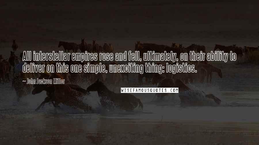John Jackson Miller Quotes: All interstellar empires rose and fell, ultimately, on their ability to deliver on this one simple, unexciting thing: logistics.