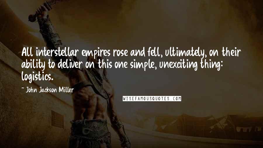 John Jackson Miller Quotes: All interstellar empires rose and fell, ultimately, on their ability to deliver on this one simple, unexciting thing: logistics.