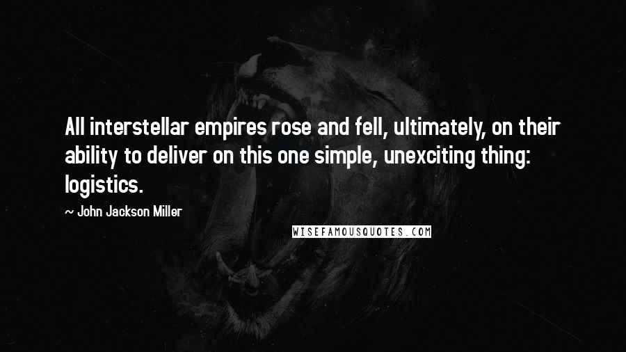 John Jackson Miller Quotes: All interstellar empires rose and fell, ultimately, on their ability to deliver on this one simple, unexciting thing: logistics.