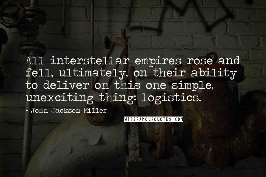 John Jackson Miller Quotes: All interstellar empires rose and fell, ultimately, on their ability to deliver on this one simple, unexciting thing: logistics.