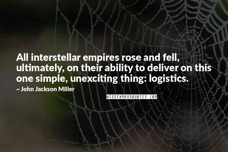 John Jackson Miller Quotes: All interstellar empires rose and fell, ultimately, on their ability to deliver on this one simple, unexciting thing: logistics.