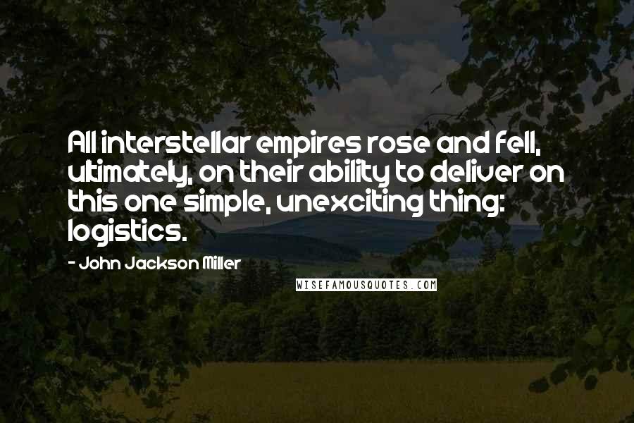 John Jackson Miller Quotes: All interstellar empires rose and fell, ultimately, on their ability to deliver on this one simple, unexciting thing: logistics.