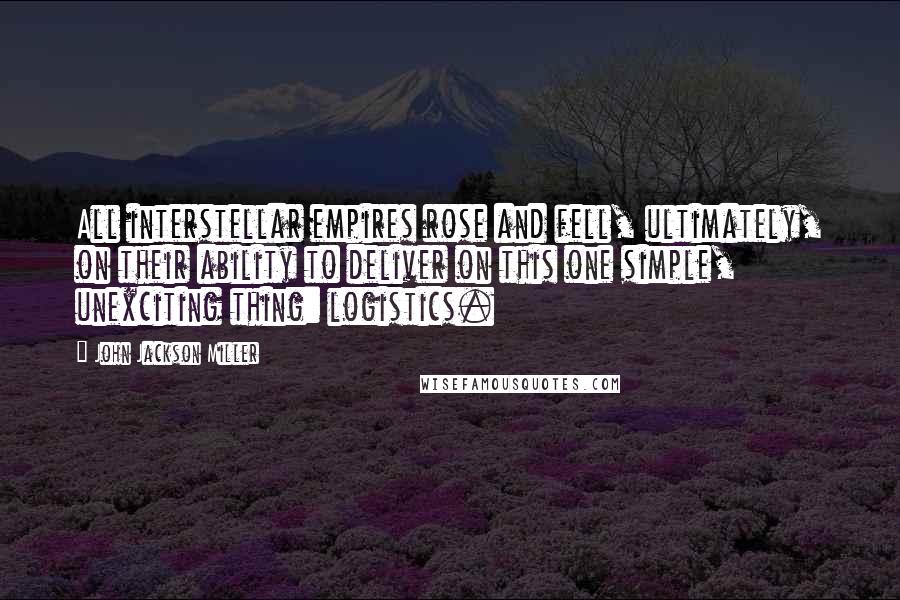 John Jackson Miller Quotes: All interstellar empires rose and fell, ultimately, on their ability to deliver on this one simple, unexciting thing: logistics.