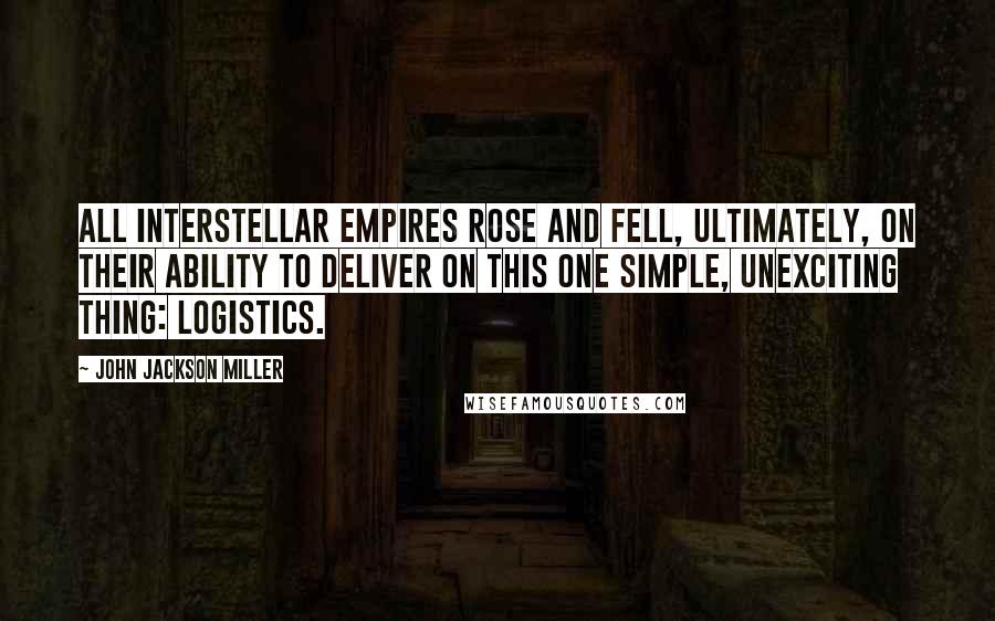John Jackson Miller Quotes: All interstellar empires rose and fell, ultimately, on their ability to deliver on this one simple, unexciting thing: logistics.