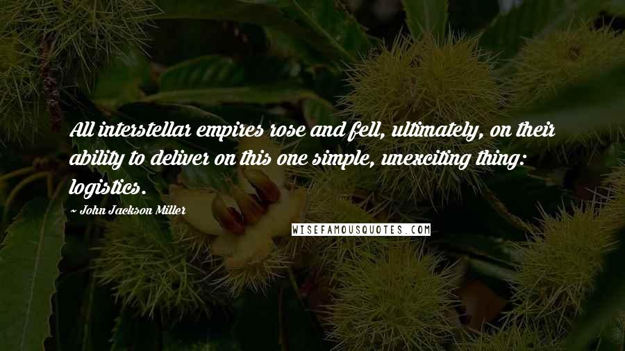 John Jackson Miller Quotes: All interstellar empires rose and fell, ultimately, on their ability to deliver on this one simple, unexciting thing: logistics.