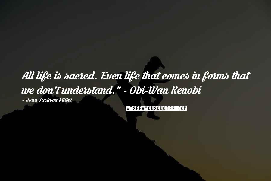 John Jackson Miller Quotes: All life is sacred. Even life that comes in forms that we don't understand." - Obi-Wan Kenobi