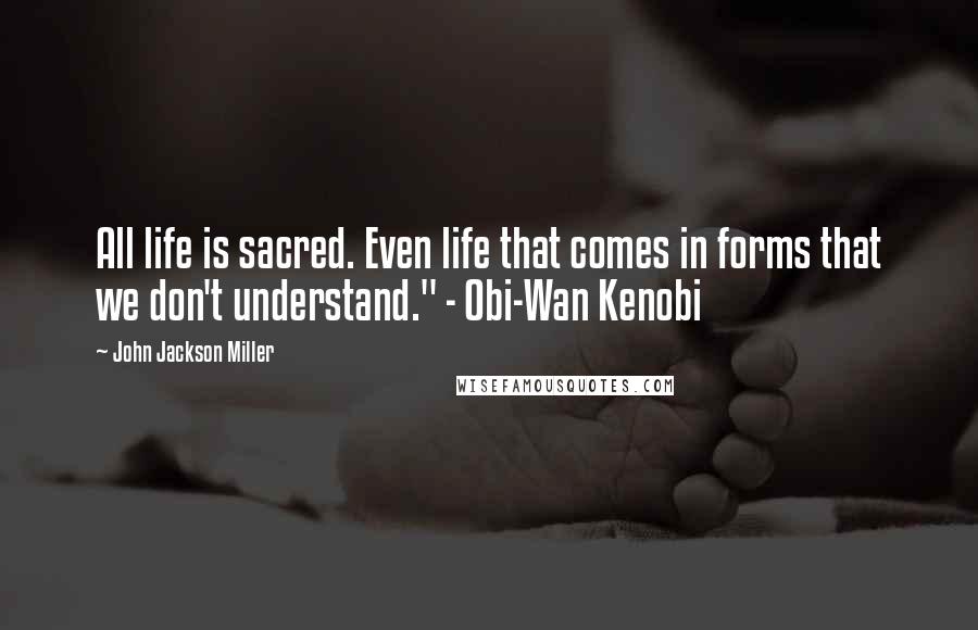 John Jackson Miller Quotes: All life is sacred. Even life that comes in forms that we don't understand." - Obi-Wan Kenobi