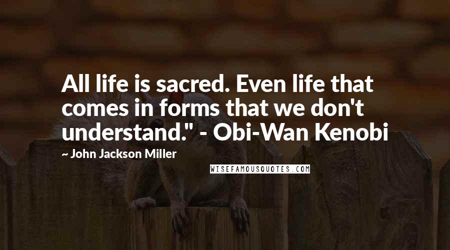 John Jackson Miller Quotes: All life is sacred. Even life that comes in forms that we don't understand." - Obi-Wan Kenobi