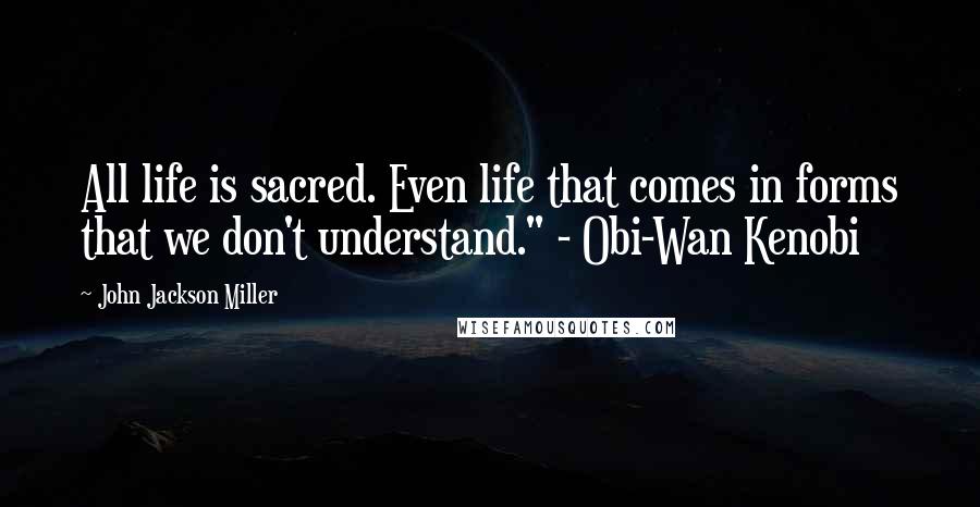 John Jackson Miller Quotes: All life is sacred. Even life that comes in forms that we don't understand." - Obi-Wan Kenobi