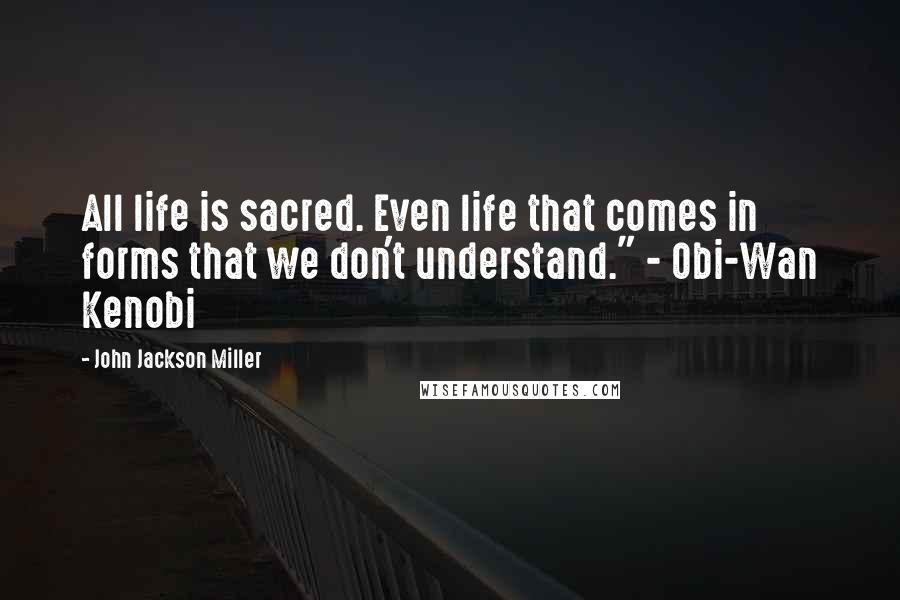 John Jackson Miller Quotes: All life is sacred. Even life that comes in forms that we don't understand." - Obi-Wan Kenobi