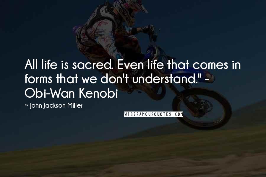 John Jackson Miller Quotes: All life is sacred. Even life that comes in forms that we don't understand." - Obi-Wan Kenobi