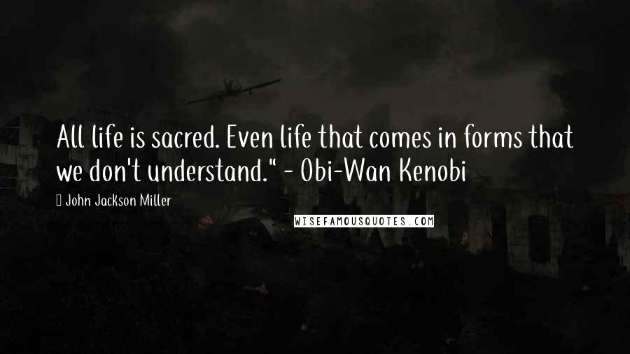 John Jackson Miller Quotes: All life is sacred. Even life that comes in forms that we don't understand." - Obi-Wan Kenobi