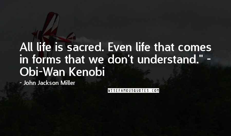 John Jackson Miller Quotes: All life is sacred. Even life that comes in forms that we don't understand." - Obi-Wan Kenobi