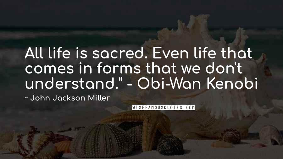 John Jackson Miller Quotes: All life is sacred. Even life that comes in forms that we don't understand." - Obi-Wan Kenobi