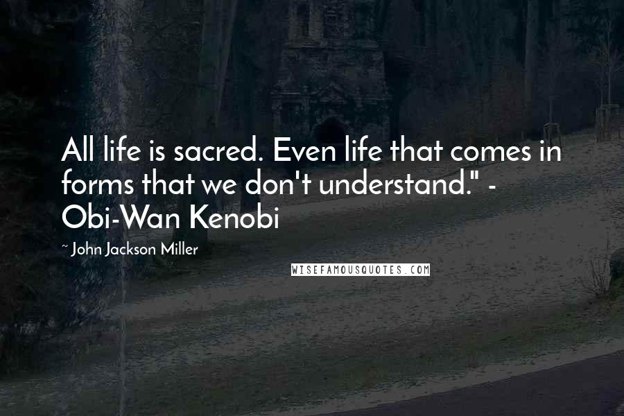 John Jackson Miller Quotes: All life is sacred. Even life that comes in forms that we don't understand." - Obi-Wan Kenobi