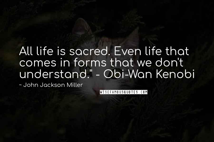 John Jackson Miller Quotes: All life is sacred. Even life that comes in forms that we don't understand." - Obi-Wan Kenobi