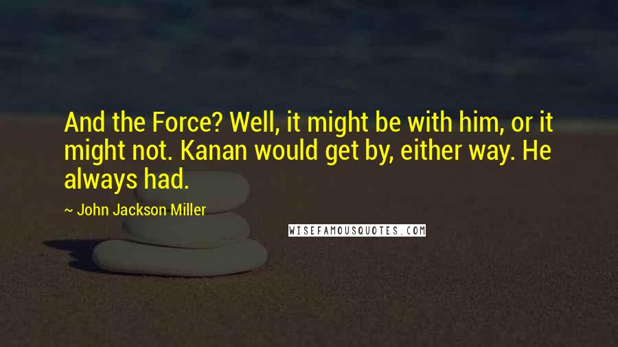 John Jackson Miller Quotes: And the Force? Well, it might be with him, or it might not. Kanan would get by, either way. He always had.