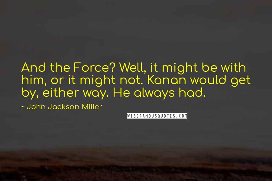 John Jackson Miller Quotes: And the Force? Well, it might be with him, or it might not. Kanan would get by, either way. He always had.