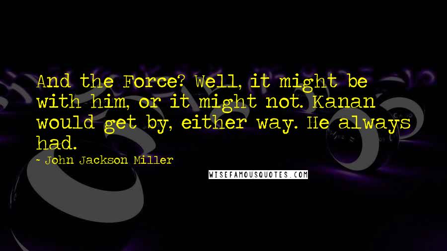 John Jackson Miller Quotes: And the Force? Well, it might be with him, or it might not. Kanan would get by, either way. He always had.