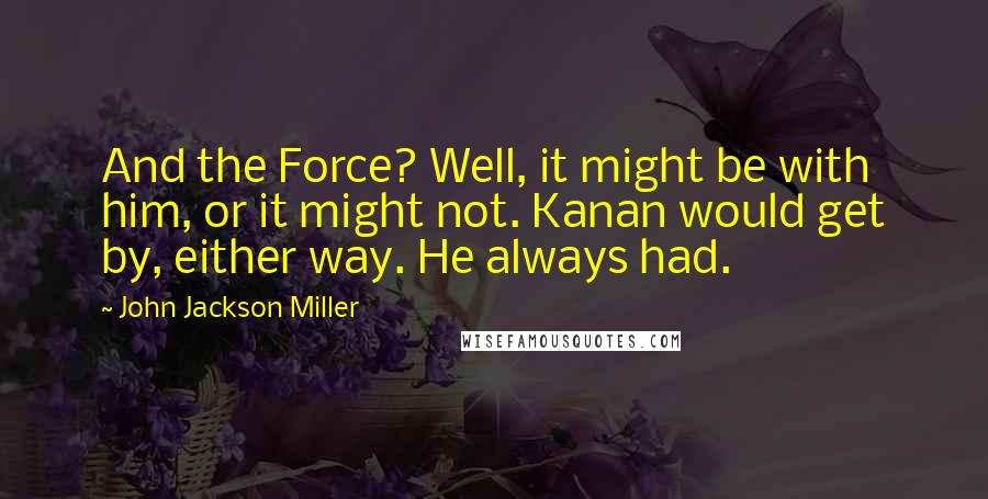 John Jackson Miller Quotes: And the Force? Well, it might be with him, or it might not. Kanan would get by, either way. He always had.