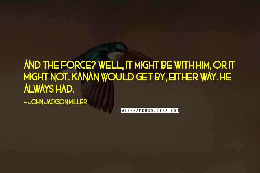 John Jackson Miller Quotes: And the Force? Well, it might be with him, or it might not. Kanan would get by, either way. He always had.