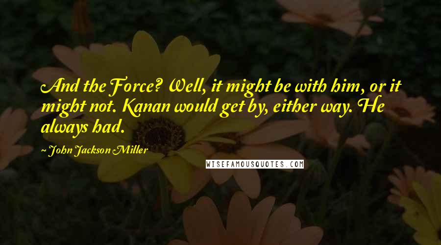 John Jackson Miller Quotes: And the Force? Well, it might be with him, or it might not. Kanan would get by, either way. He always had.