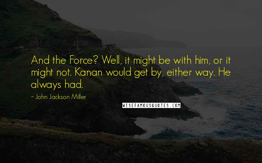 John Jackson Miller Quotes: And the Force? Well, it might be with him, or it might not. Kanan would get by, either way. He always had.