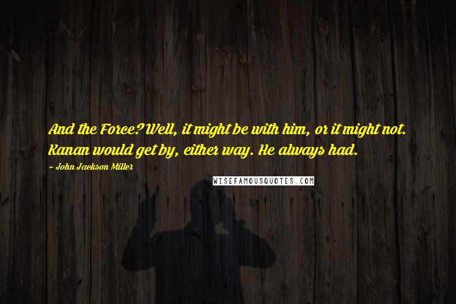 John Jackson Miller Quotes: And the Force? Well, it might be with him, or it might not. Kanan would get by, either way. He always had.